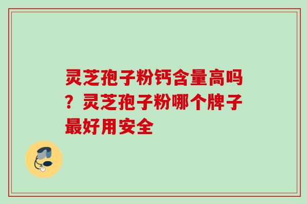 灵芝孢子粉钙含量高吗?灵芝孢子粉哪个牌子好用安全 灵芝孢子粉钙含量高吗?灵芝孢子粉哪个牌子好用安全