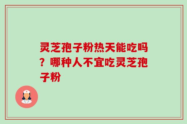 灵芝孢子粉热天能吃吗?哪种人不宜吃灵芝孢子粉 灵芝孢子粉热天能吃吗?哪种人不宜吃灵芝孢子粉