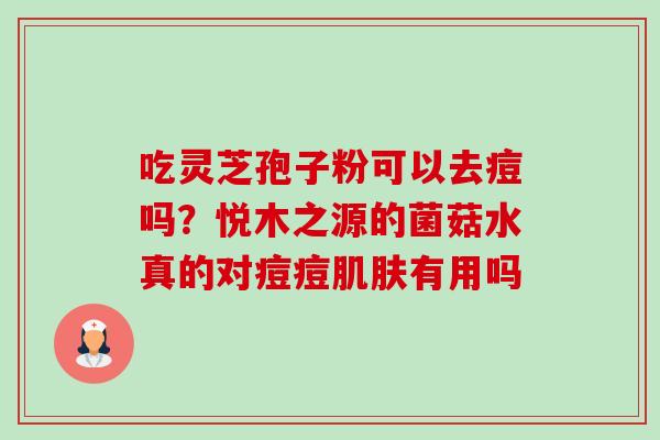 吃灵芝孢子粉可以去痘吗?悦木之源的菌菇水真的对痘痘有用吗 吃灵芝孢子粉可以去痘吗?悦木之源的菌菇水真的对痘痘有用吗