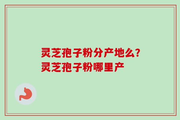 灵芝孢子粉分产地么？灵芝孢子粉哪里产