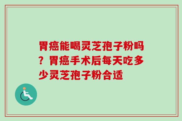 胃能喝灵芝孢子粉吗?胃手术后每天吃多少灵芝孢子粉合适 胃能喝灵芝孢子粉吗?胃手术后每天吃多少灵芝孢子粉合适