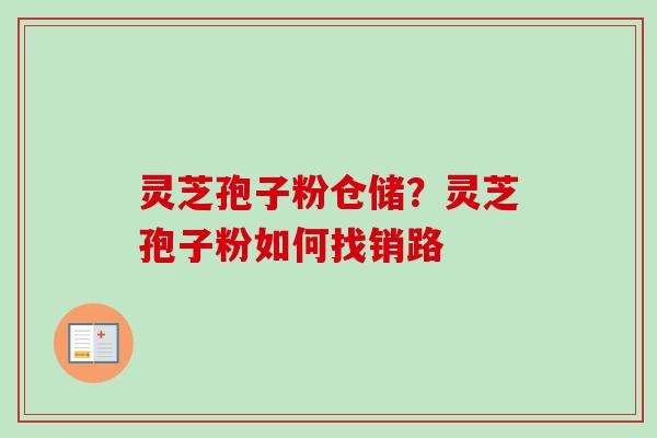 灵芝孢子粉仓储?灵芝孢子粉如何找销路 灵芝孢子粉仓储?灵芝孢子粉如何找销路