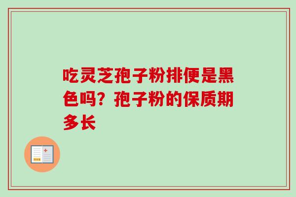 吃灵芝孢子粉排便是黑色吗?孢子粉的保质期多长 吃灵芝孢子粉排便是黑色吗?孢子粉的保质期多长