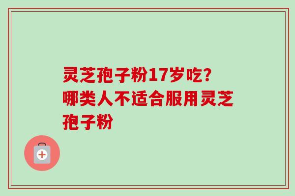 灵芝孢子粉17岁吃?哪类人不适合服用灵芝孢子粉 灵芝孢子粉17岁吃?哪类人不适合服用灵芝孢子粉