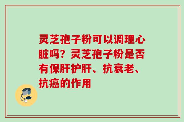 灵芝孢子粉可以调理吗?灵芝孢子粉是否有、抗、抗的作用 灵芝孢子粉可以调理吗?灵芝孢子粉是否有、抗、抗的作用