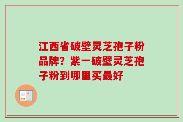 江西省破壁灵芝孢子粉品牌?紫一破壁灵芝孢子粉到哪里买好 江西省破壁灵芝孢子粉品牌?紫一破壁灵芝孢子粉到哪里买好