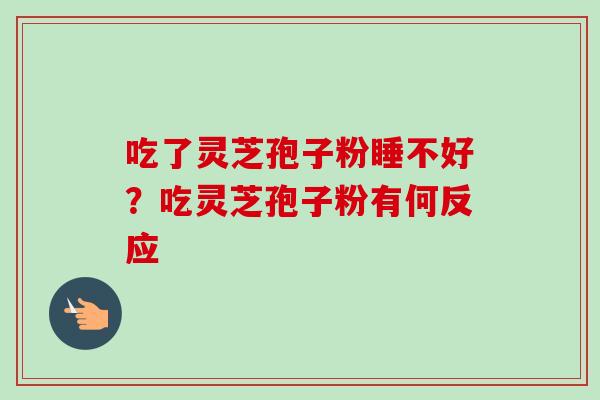 吃了灵芝孢子粉睡不好?吃灵芝孢子粉有何反应 吃了灵芝孢子粉睡不好?吃灵芝孢子粉有何反应