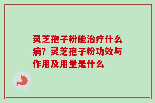 灵芝孢子粉能什么?灵芝孢子粉功效与作用及用量是什么 灵芝孢子粉能什么?灵芝孢子粉功效与作用及用量是什么