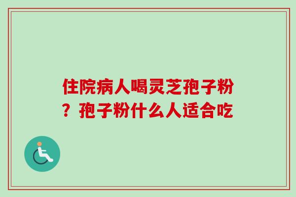 住院人喝灵芝孢子粉?孢子粉什么人适合吃 住院人喝灵芝孢子粉?孢子粉什么人适合吃