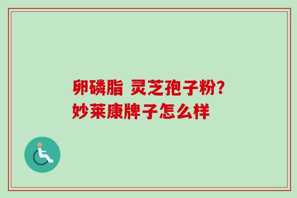 卵磷脂 灵芝孢子粉？妙莱康牌子怎么样