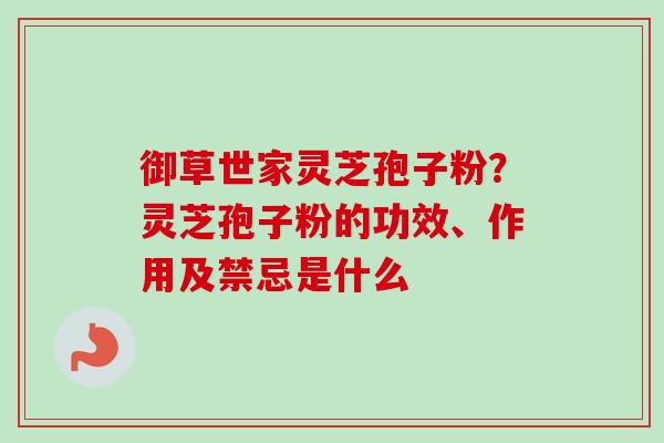 御草世家灵芝孢子粉?灵芝孢子粉的功效、作用及禁忌是什么 御草世家灵芝孢子粉?灵芝孢子粉的功效、作用及禁忌是什么
