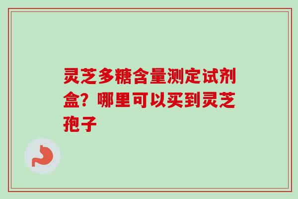 灵芝多糖含量测定试剂盒？哪里可以买到灵芝孢子