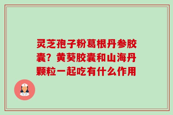 灵芝孢子粉葛根丹参胶囊？黄葵胶囊和山海丹颗粒一起吃有什么作用