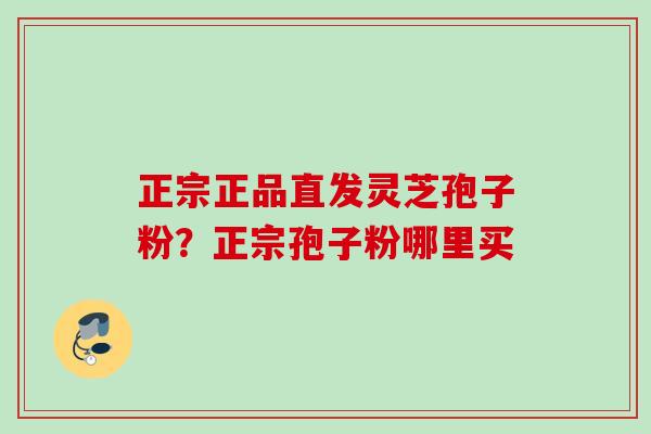 正宗正品直发灵芝孢子粉?正宗孢子粉哪里买 正宗正品直发灵芝孢子粉?正宗孢子粉哪里买