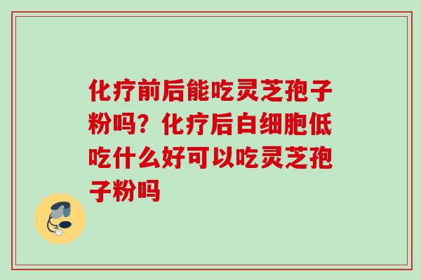 前后能吃灵芝孢子粉吗?后低吃什么好可以吃灵芝孢子粉吗 前后能吃灵芝孢子粉吗?后低吃什么好可以吃灵芝孢子粉吗