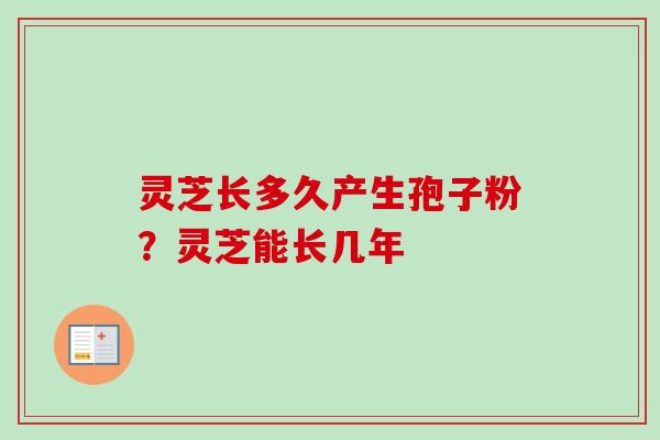 灵芝长多久产生孢子粉？灵芝能长几年