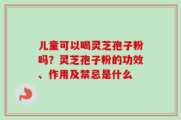儿童可以喝灵芝孢子粉吗?灵芝孢子粉的功效、作用及禁忌是什么 儿童可以喝灵芝孢子粉吗?灵芝孢子粉的功效、作用及禁忌是什么