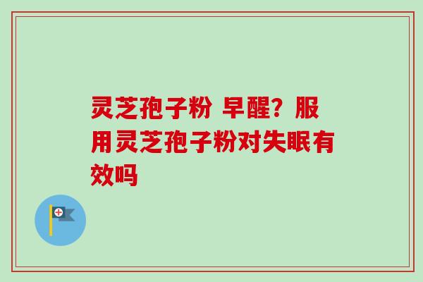 灵芝孢子粉 早醒？服用灵芝孢子粉对有效吗