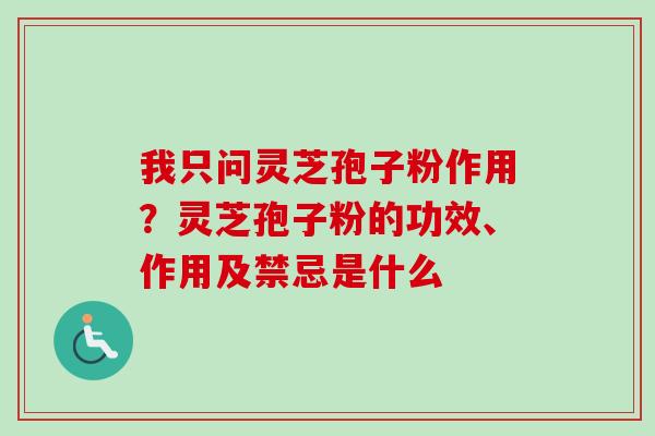 我只问灵芝孢子粉作用?灵芝孢子粉的功效、作用及禁忌是什么 我只问灵芝孢子粉作用?灵芝孢子粉的功效、作用及禁忌是什么