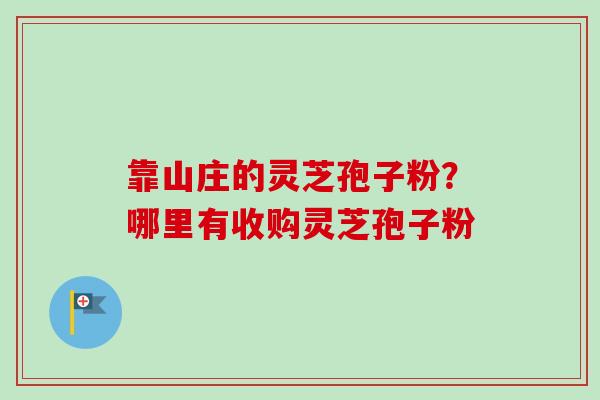 靠山庄的灵芝孢子粉?哪里有收购灵芝孢子粉 靠山庄的灵芝孢子粉?哪里有收购灵芝孢子粉