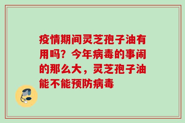 疫情期间灵芝孢子油有用吗?今年的事闹的那么大,灵芝孢子油能不能 疫情期间灵芝孢子油有用吗?今年的事闹的那么大,灵芝孢子油能不能