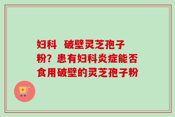 破壁灵芝孢子粉?患有能否食用破壁的灵芝孢子粉 破壁灵芝孢子粉?患有能否食用破壁的灵芝孢子粉