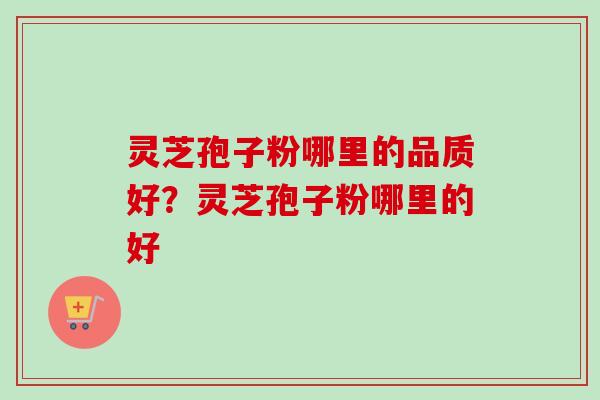 灵芝孢子粉哪里的品质好?灵芝孢子粉哪里的好 灵芝孢子粉哪里的品质好?灵芝孢子粉哪里的好
