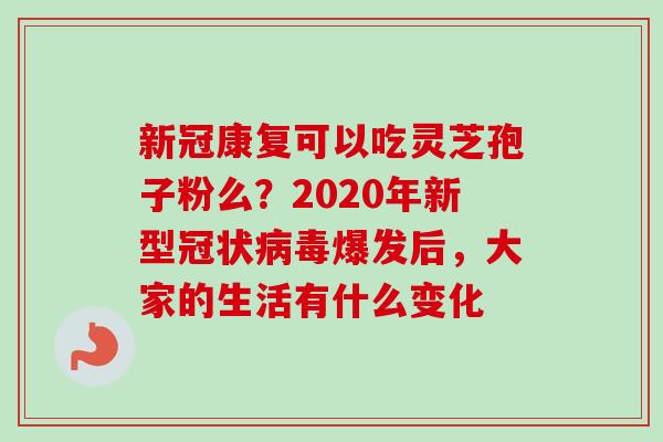 新冠康复可以吃灵芝孢子粉么?2020年新型冠状爆发后,大家的生活有什么变化 新冠康复可以吃灵芝孢子粉么?2020年新型冠状爆发后,大家的生活有什么变化
