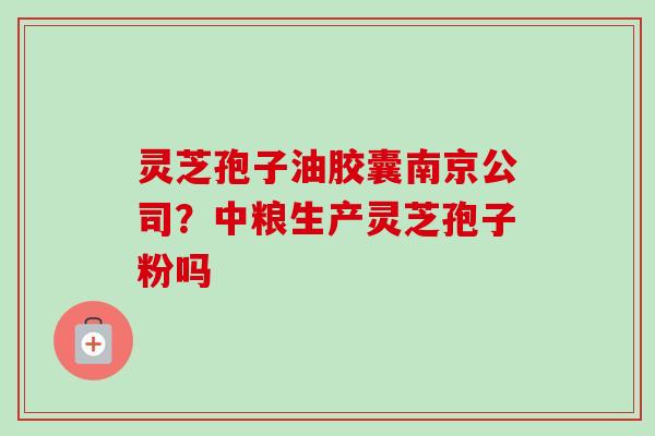 灵芝孢子油胶囊南京公司?中粮生产灵芝孢子粉吗 灵芝孢子油胶囊南京公司?中粮生产灵芝孢子粉吗