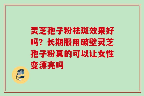 灵芝孢子粉祛斑效果好吗?长期服用破壁灵芝孢子粉真的可以让女性变漂亮吗 灵芝孢子粉祛斑效果好吗?长期服用破壁灵芝孢子粉真的可以让女性变漂亮吗