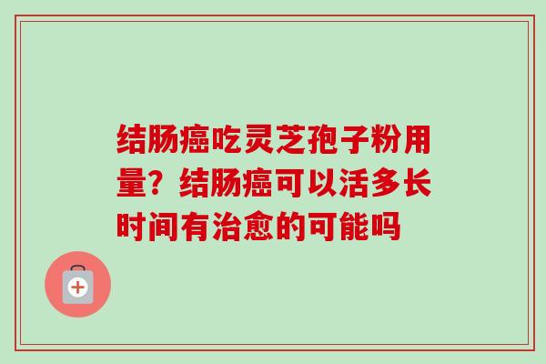 结肠吃灵芝孢子粉用量?结肠可以活多长时间有愈的可能吗 结肠吃灵芝孢子粉用量?结肠可以活多长时间有愈的可能吗