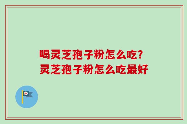 喝灵芝孢子粉怎么吃?灵芝孢子粉怎么吃好 喝灵芝孢子粉怎么吃?灵芝孢子粉怎么吃好