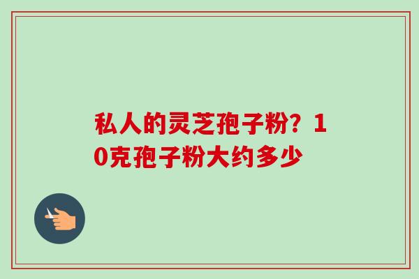 私人的灵芝孢子粉？10克孢子粉大约多少