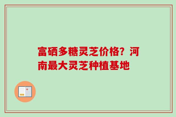 富硒多糖灵芝价格?河南大灵芝种植基地 富硒多糖灵芝价格?河南大灵芝种植基地