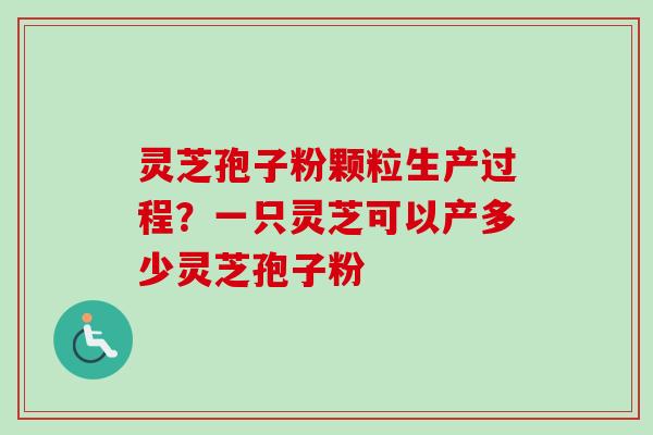 灵芝孢子粉颗粒生产过程?一只灵芝可以产多少灵芝孢子粉 灵芝孢子粉颗粒生产过程?一只灵芝可以产多少灵芝孢子粉