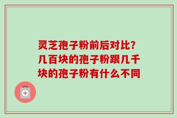 灵芝孢子粉前后对比?几百块的孢子粉跟几千块的孢子粉有什么不同 灵芝孢子粉前后对比?几百块的孢子粉跟几千块的孢子粉有什么不同