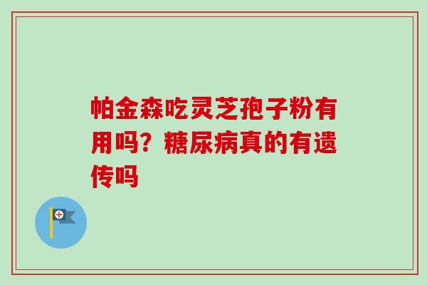 帕金森吃灵芝孢子粉有用吗?真的有遗传吗 帕金森吃灵芝孢子粉有用吗?真的有遗传吗