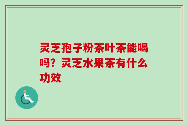 灵芝孢子粉茶叶茶能喝吗?灵芝水果茶有什么功效 灵芝孢子粉茶叶茶能喝吗?灵芝水果茶有什么功效