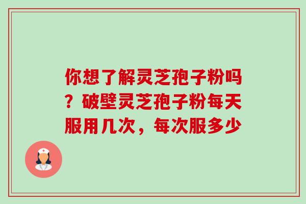 你想了解灵芝孢子粉吗?破壁灵芝孢子粉每天服用几次,每次服多少 你想了解灵芝孢子粉吗?破壁灵芝孢子粉每天服用几次,每次服多少