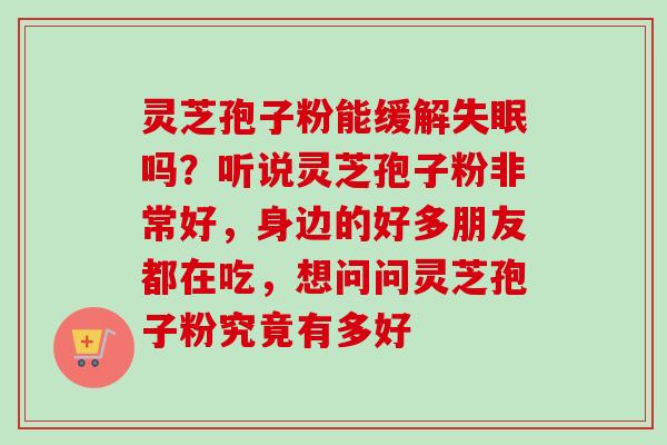 灵芝孢子粉能缓解吗?听说灵芝孢子粉非常好,身边的好多朋友都在吃,想问问灵芝孢子粉究竟有多好 灵芝孢子粉能缓解吗?听说灵芝孢子粉非常好,身边的好多朋友都在吃,想问问灵芝孢子粉究竟有多好
