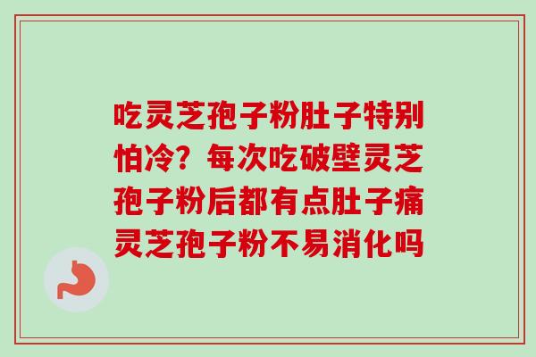 吃灵芝孢子粉肚子特别怕冷?每次吃破壁灵芝孢子粉后都有点肚子痛灵芝孢子粉不易消化吗 吃灵芝孢子粉肚子特别怕冷?每次吃破壁灵芝孢子粉后都有点肚子痛灵芝孢子粉不易消化吗