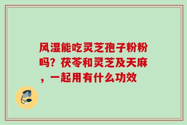 风湿能吃灵芝孢子粉粉吗?茯苓和灵芝及天麻,一起用有什么功效 风湿能吃灵芝孢子粉粉吗?茯苓和灵芝及天麻,一起用有什么功效