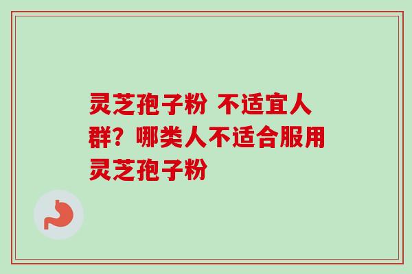 灵芝孢子粉 不适宜人群？哪类人不适合服用灵芝孢子粉