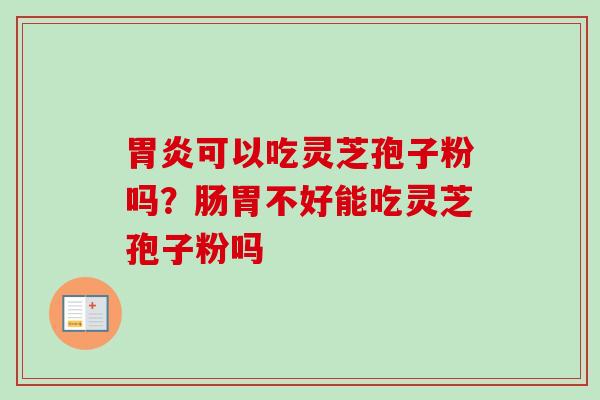 可以吃灵芝孢子粉吗?肠胃不好能吃灵芝孢子粉吗 可以吃灵芝孢子粉吗?肠胃不好能吃灵芝孢子粉吗