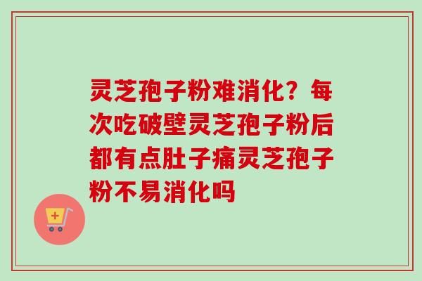 灵芝孢子粉难消化?每次吃破壁灵芝孢子粉后都有点肚子痛灵芝孢子粉不易消化吗 灵芝孢子粉难消化?每次吃破壁灵芝孢子粉后都有点肚子痛灵芝孢子粉不易消化吗