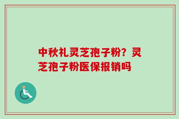中秋礼灵芝孢子粉?灵芝孢子粉医保报销吗 中秋礼灵芝孢子粉?灵芝孢子粉医保报销吗