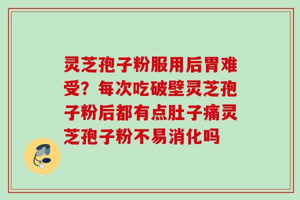 灵芝孢子粉服用后胃难受?每次吃破壁灵芝孢子粉后都有点肚子痛灵芝孢子粉不易消化吗 灵芝孢子粉服用后胃难受?每次吃破壁灵芝孢子粉后都有点肚子痛灵芝孢子粉不易消化吗