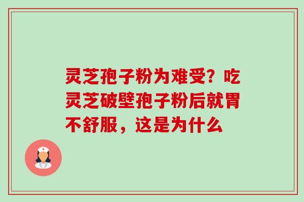 灵芝孢子粉为难受?吃灵芝破壁孢子粉后就胃不舒服,这是为什么 灵芝孢子粉为难受?吃灵芝破壁孢子粉后就胃不舒服,这是为什么