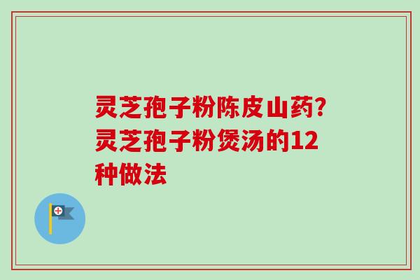 灵芝孢子粉陈皮山药?灵芝孢子粉煲汤的12种做法 灵芝孢子粉陈皮山药?灵芝孢子粉煲汤的12种做法