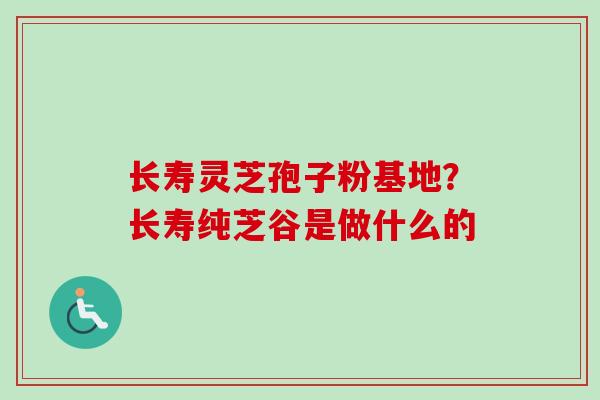 长寿灵芝孢子粉基地？长寿纯芝谷是做什么的